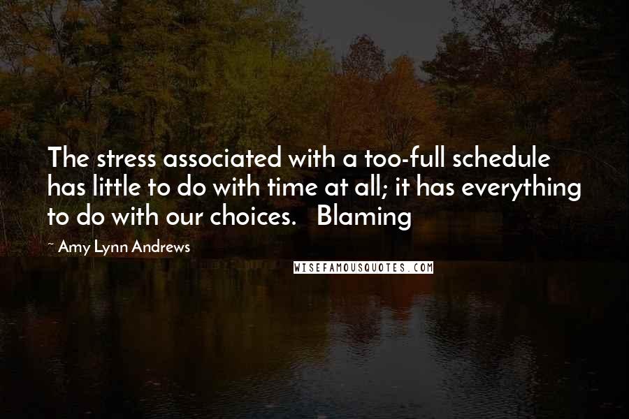 Amy Lynn Andrews Quotes: The stress associated with a too-full schedule has little to do with time at all; it has everything to do with our choices.   Blaming