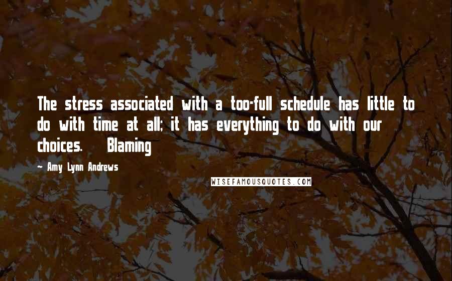 Amy Lynn Andrews Quotes: The stress associated with a too-full schedule has little to do with time at all; it has everything to do with our choices.   Blaming