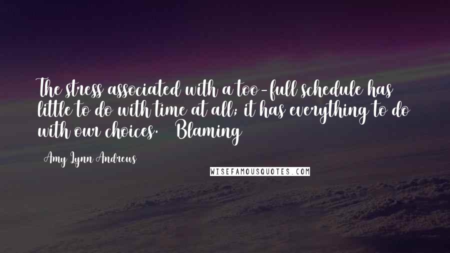 Amy Lynn Andrews Quotes: The stress associated with a too-full schedule has little to do with time at all; it has everything to do with our choices.   Blaming