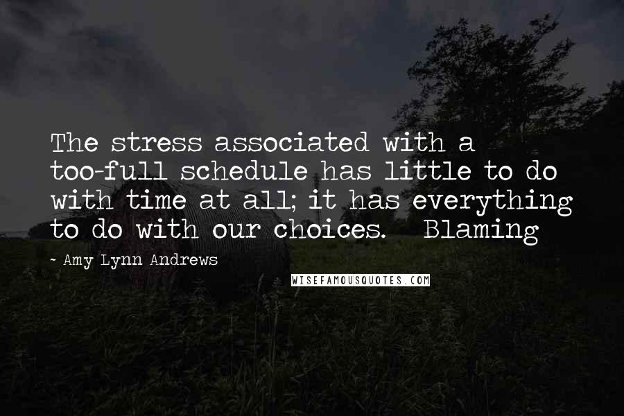 Amy Lynn Andrews Quotes: The stress associated with a too-full schedule has little to do with time at all; it has everything to do with our choices.   Blaming