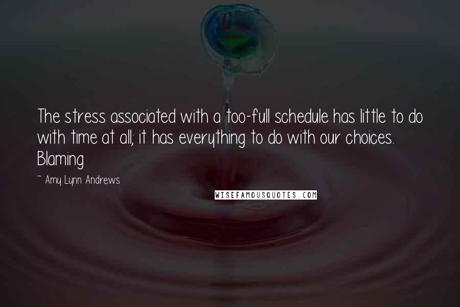 Amy Lynn Andrews Quotes: The stress associated with a too-full schedule has little to do with time at all; it has everything to do with our choices.   Blaming