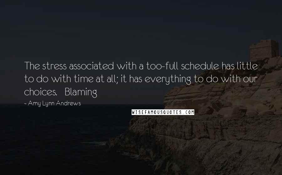 Amy Lynn Andrews Quotes: The stress associated with a too-full schedule has little to do with time at all; it has everything to do with our choices.   Blaming