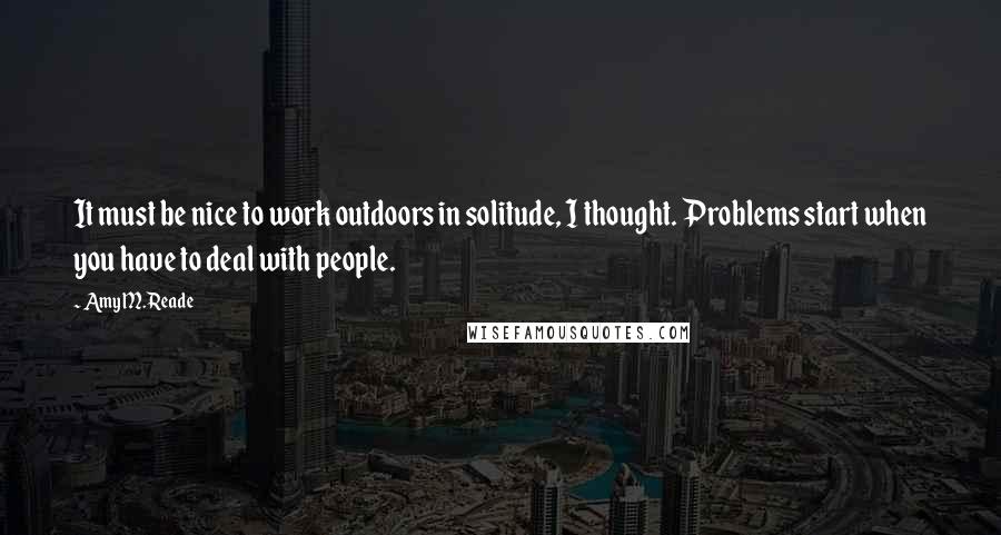 Amy M. Reade Quotes: It must be nice to work outdoors in solitude, I thought. Problems start when you have to deal with people.