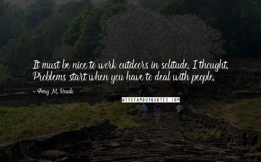 Amy M. Reade Quotes: It must be nice to work outdoors in solitude, I thought. Problems start when you have to deal with people.