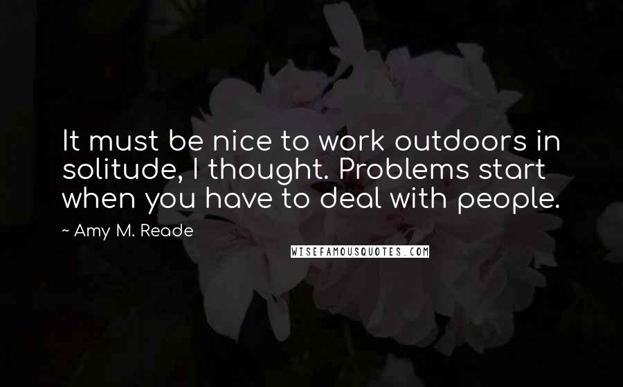 Amy M. Reade Quotes: It must be nice to work outdoors in solitude, I thought. Problems start when you have to deal with people.