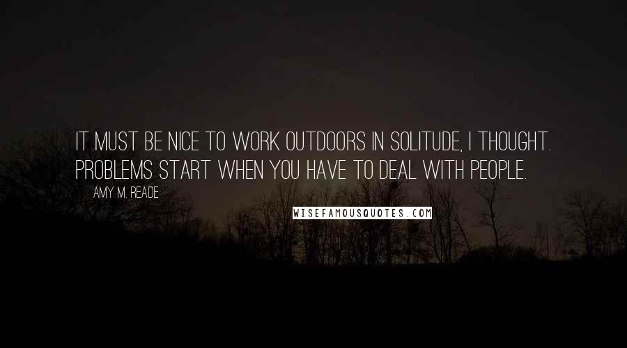 Amy M. Reade Quotes: It must be nice to work outdoors in solitude, I thought. Problems start when you have to deal with people.