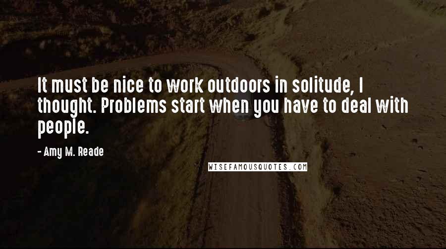 Amy M. Reade Quotes: It must be nice to work outdoors in solitude, I thought. Problems start when you have to deal with people.