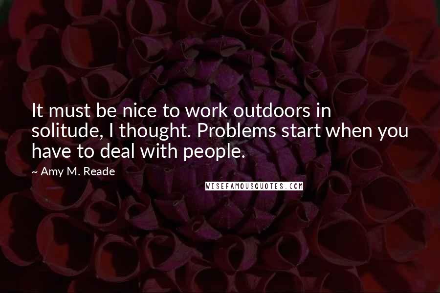 Amy M. Reade Quotes: It must be nice to work outdoors in solitude, I thought. Problems start when you have to deal with people.