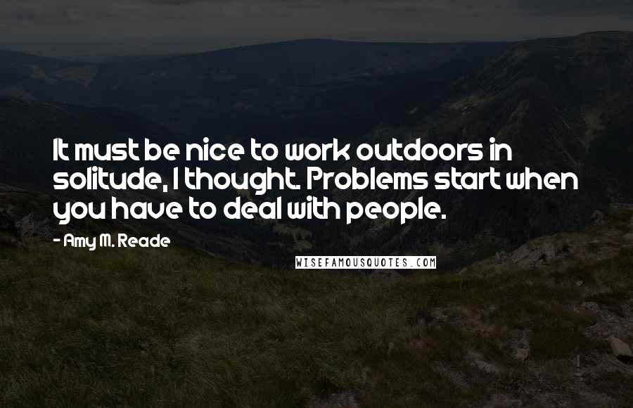 Amy M. Reade Quotes: It must be nice to work outdoors in solitude, I thought. Problems start when you have to deal with people.