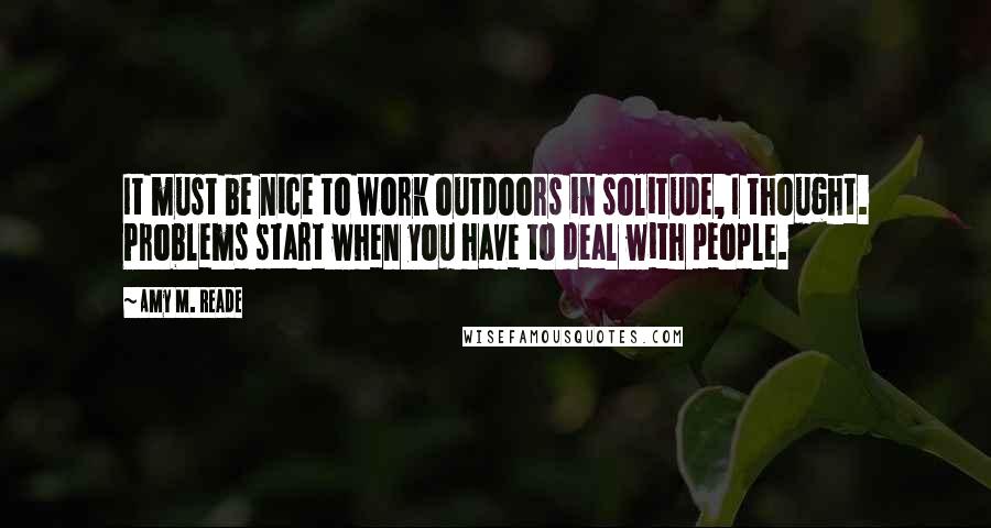 Amy M. Reade Quotes: It must be nice to work outdoors in solitude, I thought. Problems start when you have to deal with people.