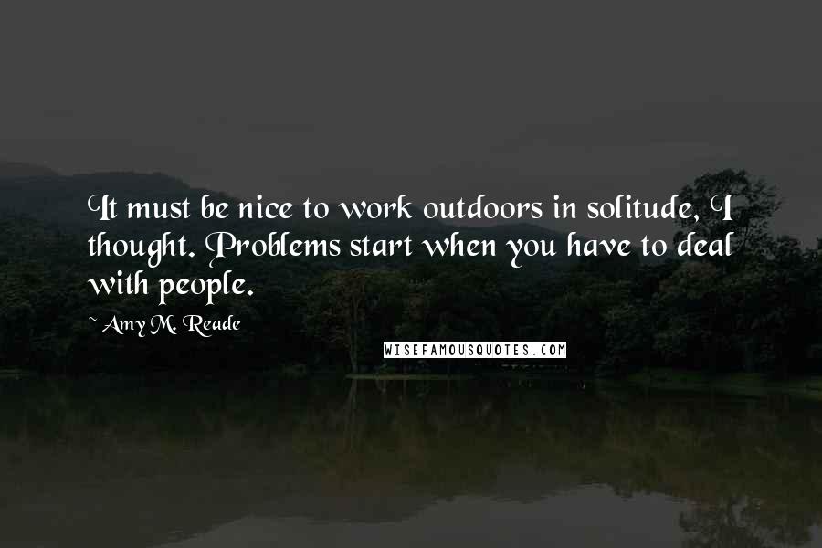 Amy M. Reade Quotes: It must be nice to work outdoors in solitude, I thought. Problems start when you have to deal with people.