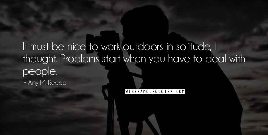 Amy M. Reade Quotes: It must be nice to work outdoors in solitude, I thought. Problems start when you have to deal with people.