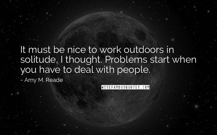 Amy M. Reade Quotes: It must be nice to work outdoors in solitude, I thought. Problems start when you have to deal with people.