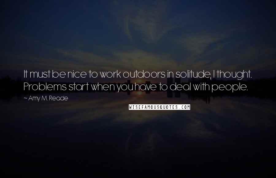 Amy M. Reade Quotes: It must be nice to work outdoors in solitude, I thought. Problems start when you have to deal with people.