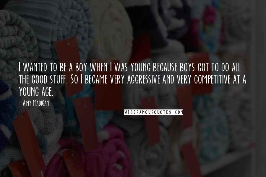 Amy Madigan Quotes: I wanted to be a boy when I was young because boys got to do all the good stuff. So I became very aggressive and very competitive at a young age.