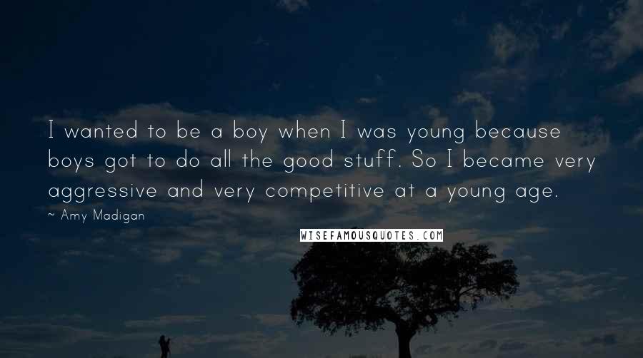 Amy Madigan Quotes: I wanted to be a boy when I was young because boys got to do all the good stuff. So I became very aggressive and very competitive at a young age.