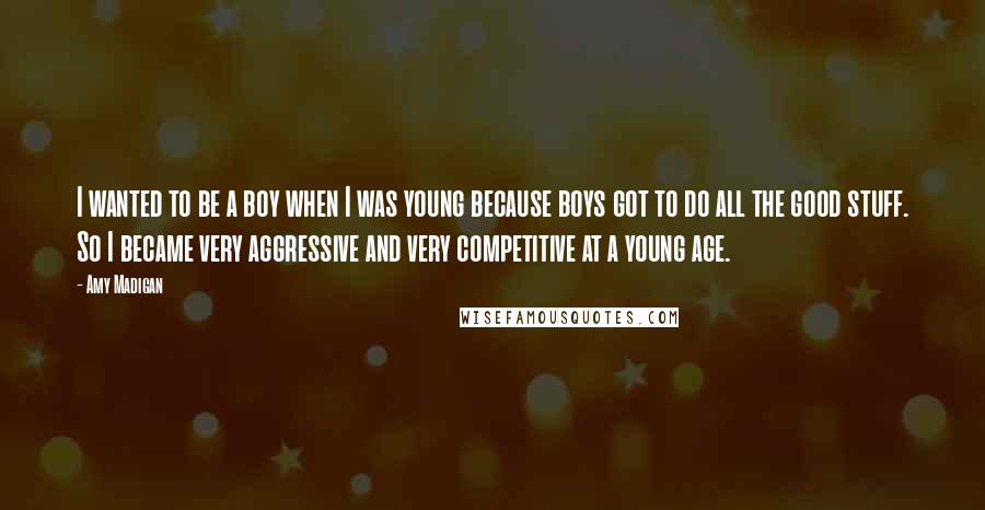 Amy Madigan Quotes: I wanted to be a boy when I was young because boys got to do all the good stuff. So I became very aggressive and very competitive at a young age.