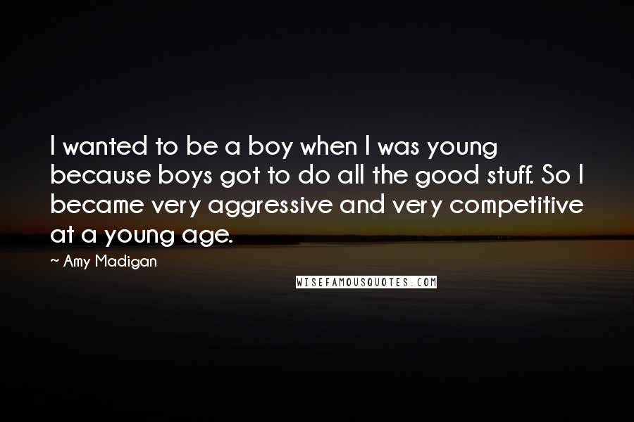 Amy Madigan Quotes: I wanted to be a boy when I was young because boys got to do all the good stuff. So I became very aggressive and very competitive at a young age.