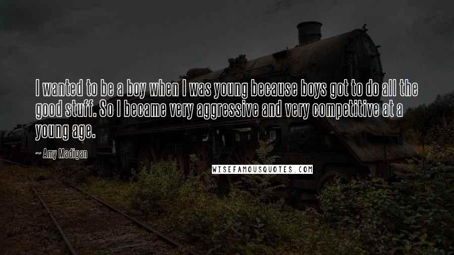 Amy Madigan Quotes: I wanted to be a boy when I was young because boys got to do all the good stuff. So I became very aggressive and very competitive at a young age.