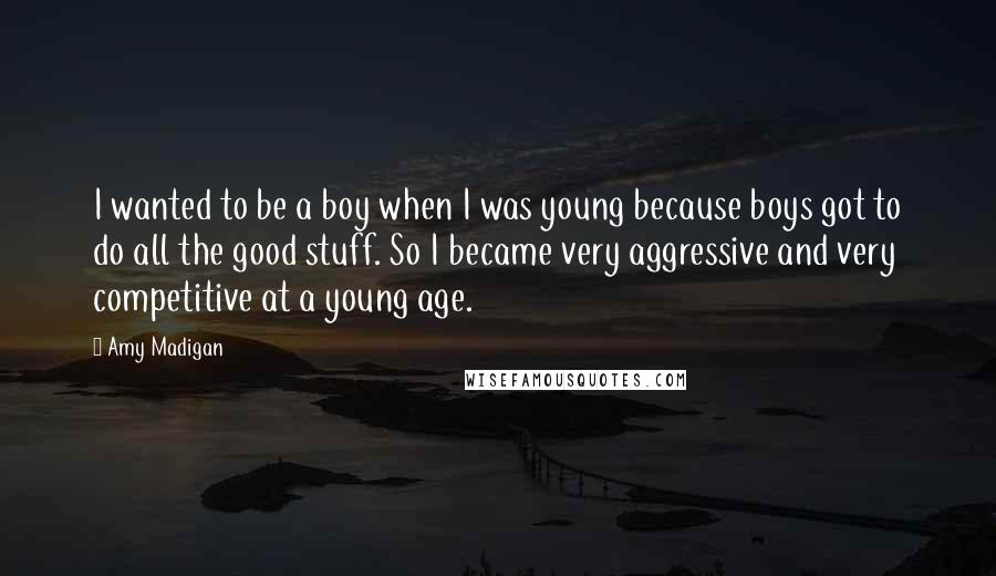 Amy Madigan Quotes: I wanted to be a boy when I was young because boys got to do all the good stuff. So I became very aggressive and very competitive at a young age.