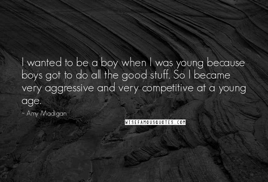 Amy Madigan Quotes: I wanted to be a boy when I was young because boys got to do all the good stuff. So I became very aggressive and very competitive at a young age.