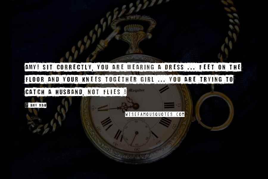 Amy Mah Quotes: Amy! Sit correctly, you are wearing a dress ... feet on the floor and your knees together girl ... You are trying to catch a husband, not flies !