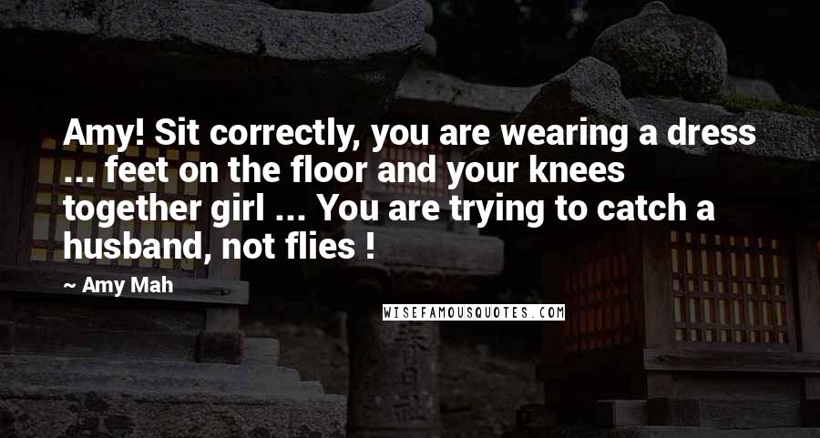 Amy Mah Quotes: Amy! Sit correctly, you are wearing a dress ... feet on the floor and your knees together girl ... You are trying to catch a husband, not flies !