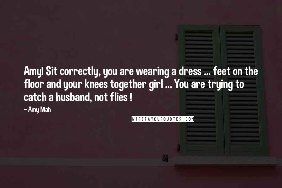 Amy Mah Quotes: Amy! Sit correctly, you are wearing a dress ... feet on the floor and your knees together girl ... You are trying to catch a husband, not flies !