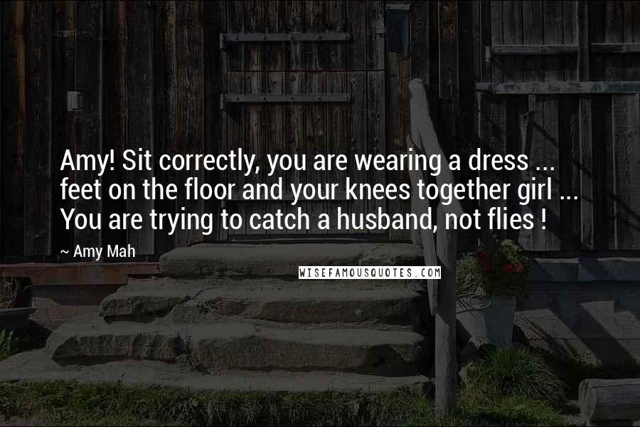 Amy Mah Quotes: Amy! Sit correctly, you are wearing a dress ... feet on the floor and your knees together girl ... You are trying to catch a husband, not flies !