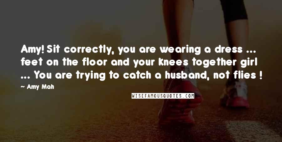 Amy Mah Quotes: Amy! Sit correctly, you are wearing a dress ... feet on the floor and your knees together girl ... You are trying to catch a husband, not flies !