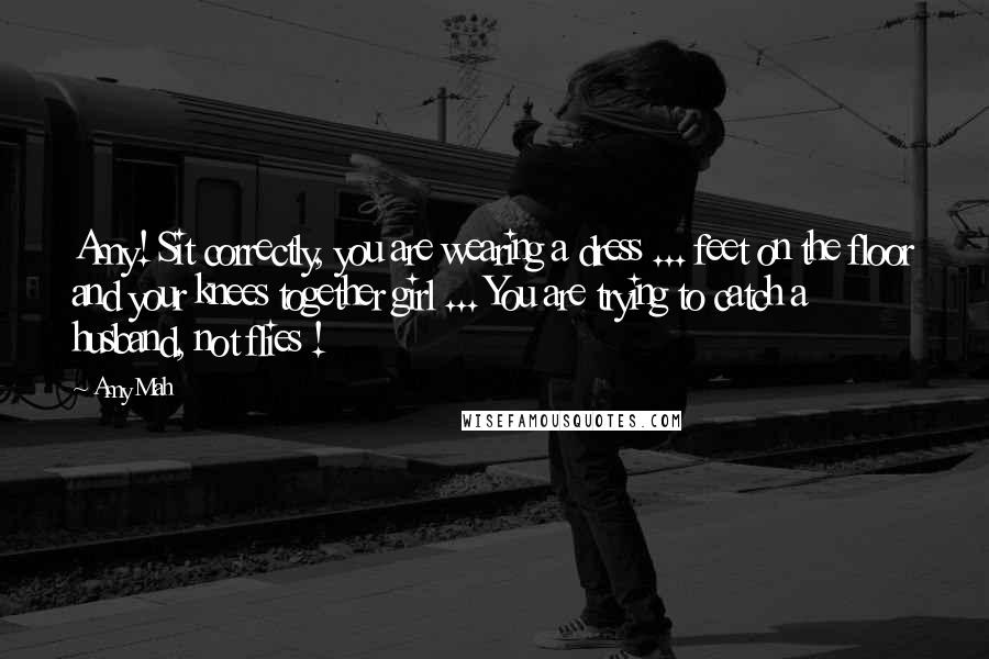 Amy Mah Quotes: Amy! Sit correctly, you are wearing a dress ... feet on the floor and your knees together girl ... You are trying to catch a husband, not flies !