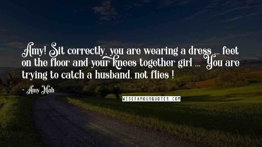 Amy Mah Quotes: Amy! Sit correctly, you are wearing a dress ... feet on the floor and your knees together girl ... You are trying to catch a husband, not flies !