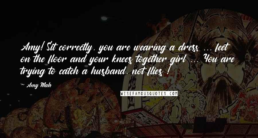 Amy Mah Quotes: Amy! Sit correctly, you are wearing a dress ... feet on the floor and your knees together girl ... You are trying to catch a husband, not flies !