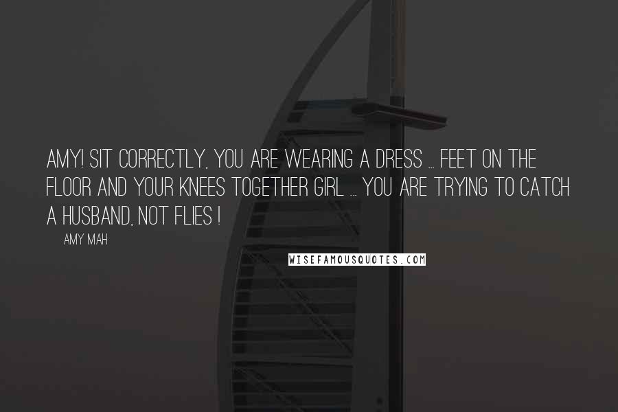 Amy Mah Quotes: Amy! Sit correctly, you are wearing a dress ... feet on the floor and your knees together girl ... You are trying to catch a husband, not flies !