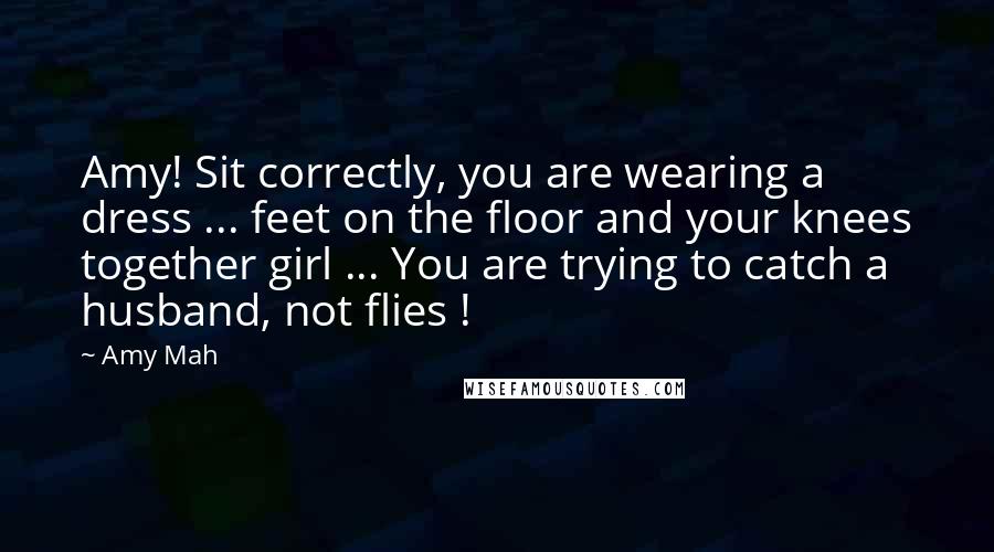 Amy Mah Quotes: Amy! Sit correctly, you are wearing a dress ... feet on the floor and your knees together girl ... You are trying to catch a husband, not flies !