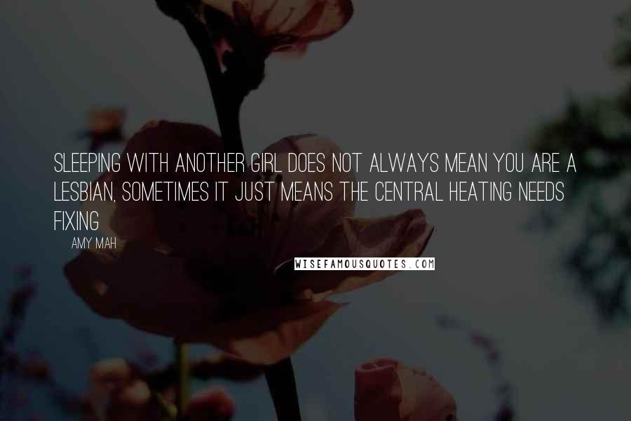 Amy Mah Quotes: Sleeping with another girl does not always mean you are a lesbian, sometimes it just means the central heating needs fixing