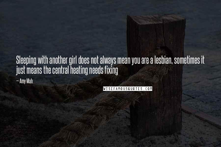 Amy Mah Quotes: Sleeping with another girl does not always mean you are a lesbian, sometimes it just means the central heating needs fixing