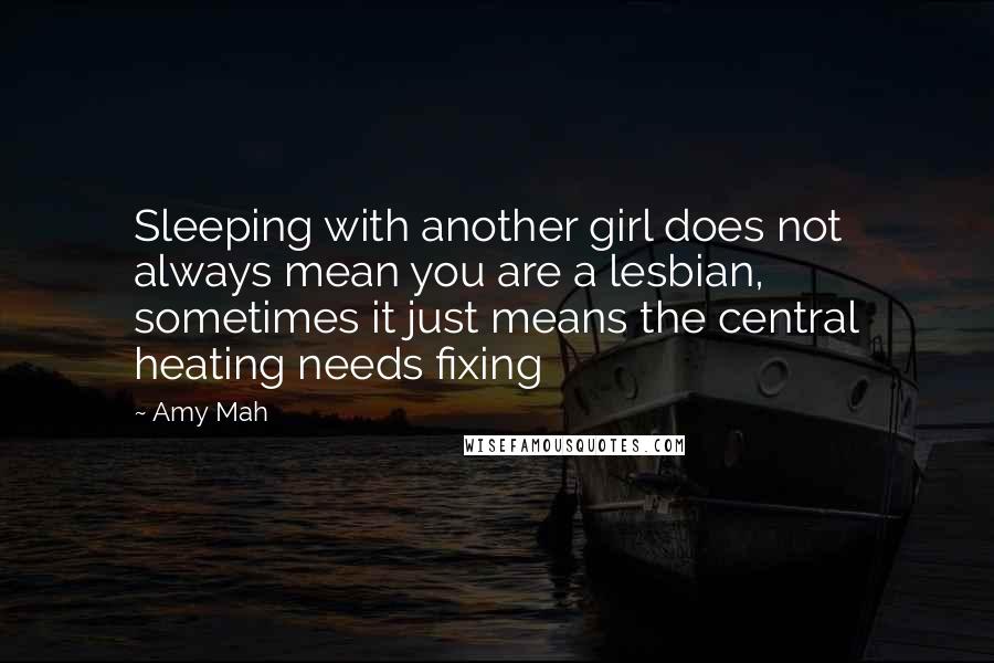 Amy Mah Quotes: Sleeping with another girl does not always mean you are a lesbian, sometimes it just means the central heating needs fixing