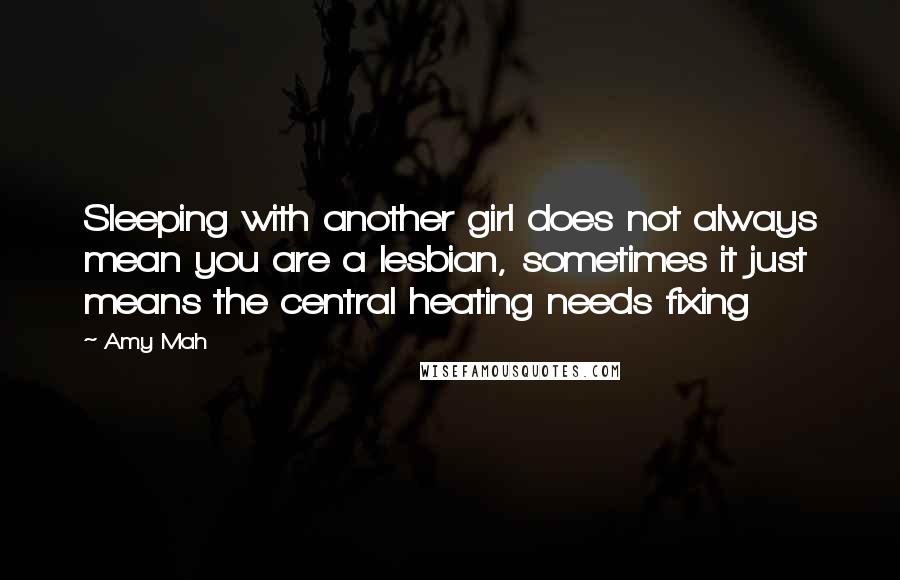 Amy Mah Quotes: Sleeping with another girl does not always mean you are a lesbian, sometimes it just means the central heating needs fixing