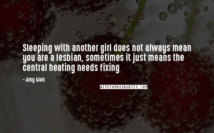 Amy Mah Quotes: Sleeping with another girl does not always mean you are a lesbian, sometimes it just means the central heating needs fixing