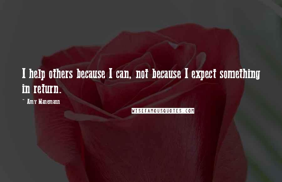 Amy Manemann Quotes: I help others because I can, not because I expect something in return.