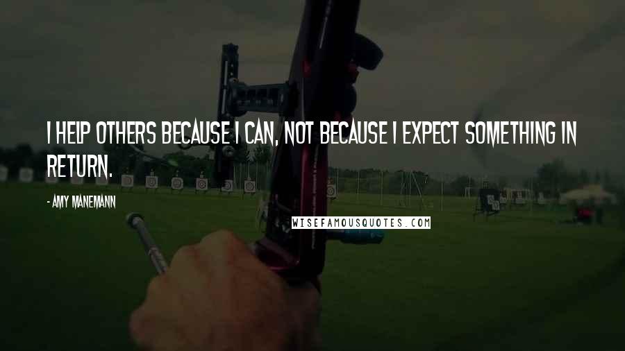 Amy Manemann Quotes: I help others because I can, not because I expect something in return.