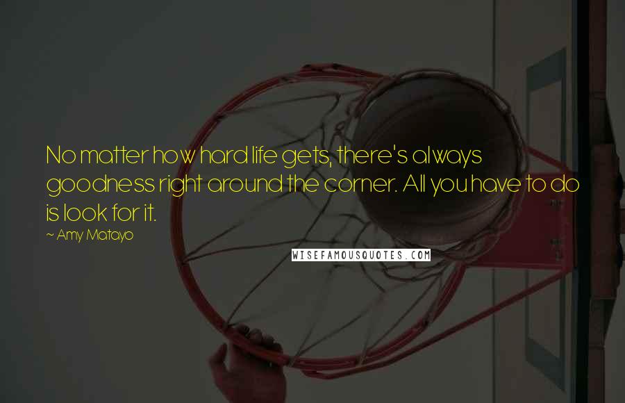 Amy Matayo Quotes: No matter how hard life gets, there's always goodness right around the corner. All you have to do is look for it.