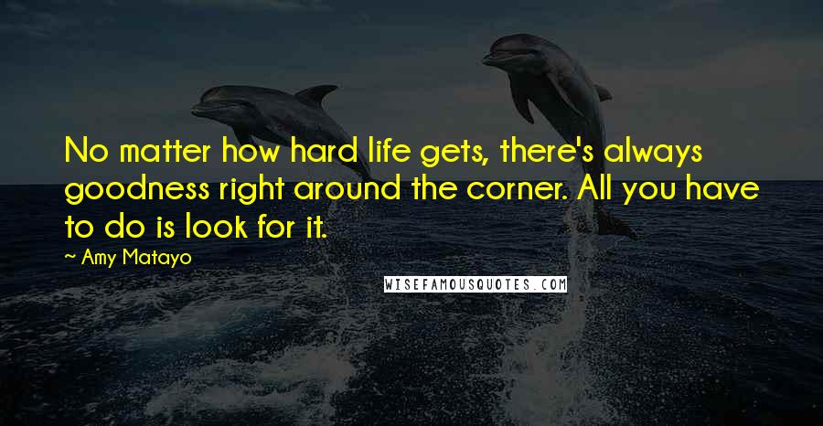 Amy Matayo Quotes: No matter how hard life gets, there's always goodness right around the corner. All you have to do is look for it.