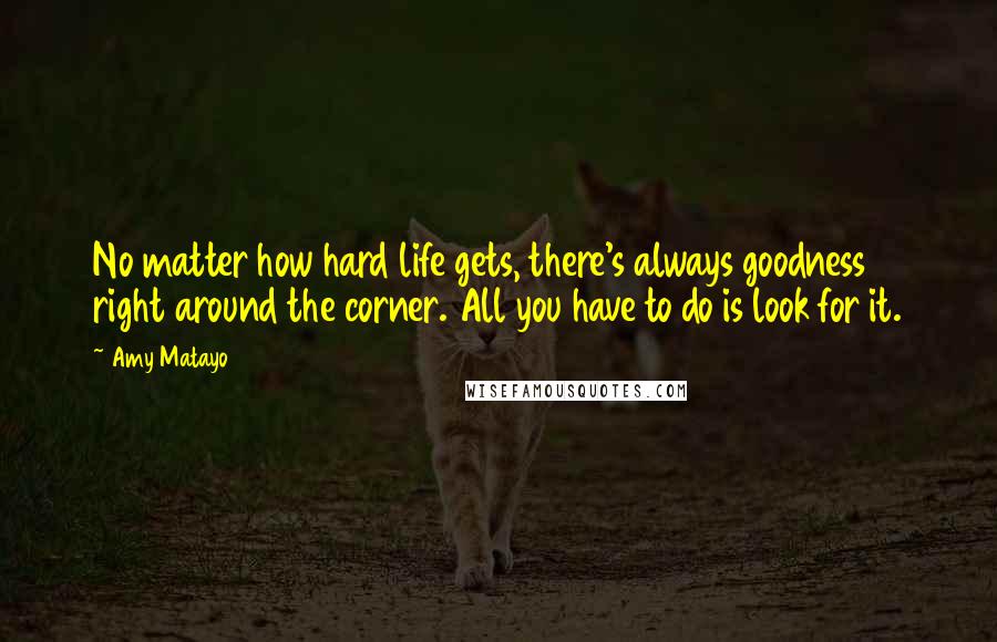 Amy Matayo Quotes: No matter how hard life gets, there's always goodness right around the corner. All you have to do is look for it.