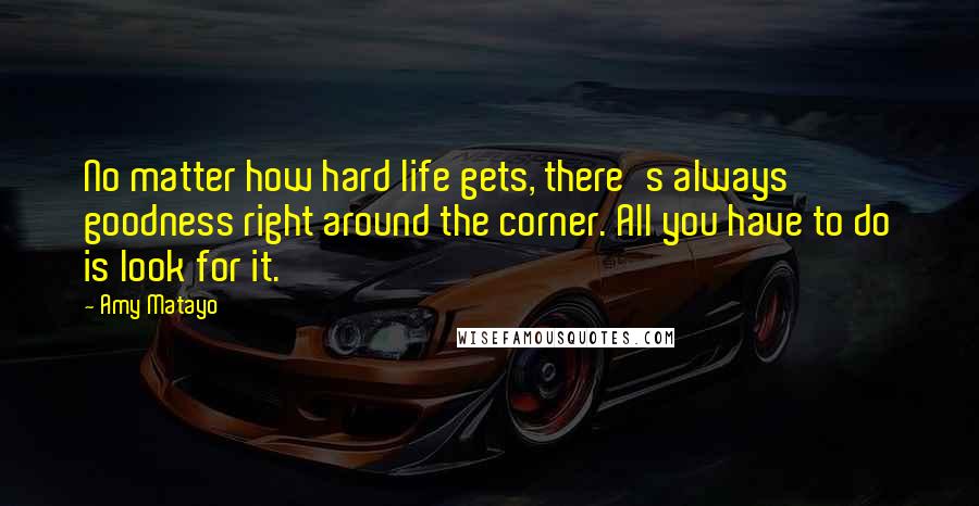 Amy Matayo Quotes: No matter how hard life gets, there's always goodness right around the corner. All you have to do is look for it.