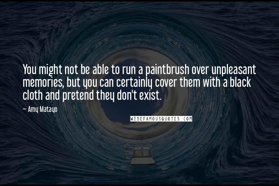 Amy Matayo Quotes: You might not be able to run a paintbrush over unpleasant memories, but you can certainly cover them with a black cloth and pretend they don't exist.