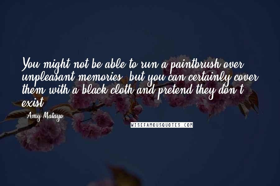 Amy Matayo Quotes: You might not be able to run a paintbrush over unpleasant memories, but you can certainly cover them with a black cloth and pretend they don't exist.