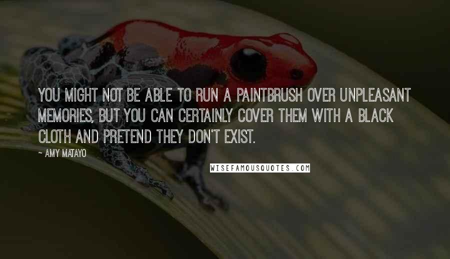 Amy Matayo Quotes: You might not be able to run a paintbrush over unpleasant memories, but you can certainly cover them with a black cloth and pretend they don't exist.