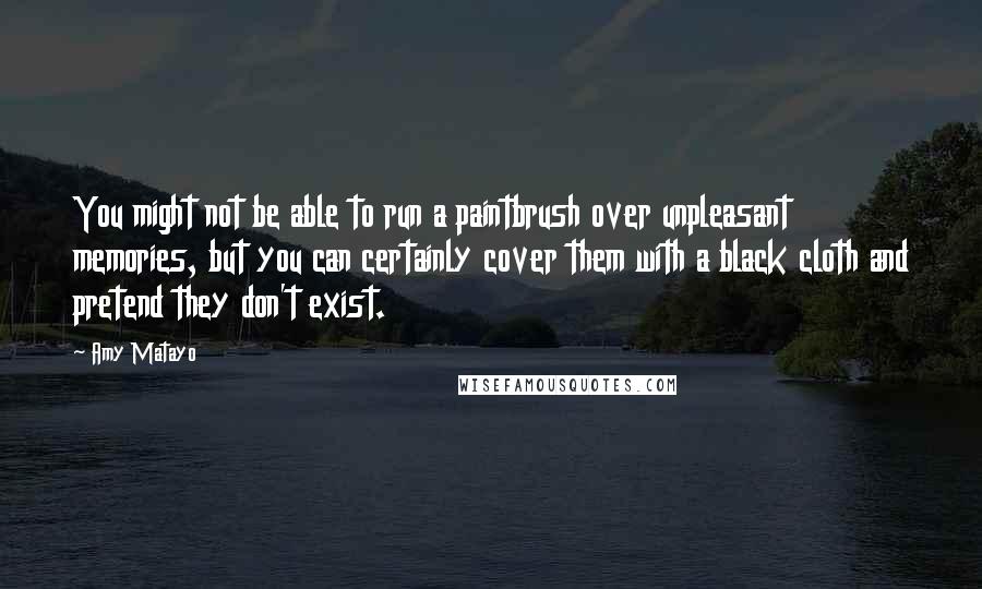 Amy Matayo Quotes: You might not be able to run a paintbrush over unpleasant memories, but you can certainly cover them with a black cloth and pretend they don't exist.